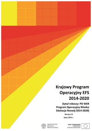 Krajowy Program
Operacyjny EFS
2014-2020
(tytuł roboczy: PO WER
Program Operacyjny Wiedza
Edukacja Rozwój 2014-2020)
Wersja 2.0
lipiec 2013 r.
 