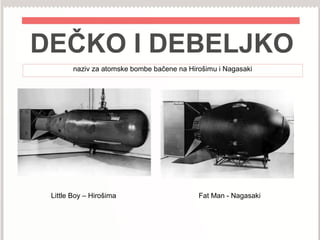 DEČKO I DEBELJKO
Little Boy – Hirošima Fat Man - Nagasaki
naziv za atomske bombe bačene na Hirošimu i Nagasaki
 