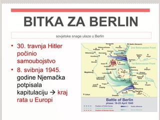 BITKA ZA BERLIN
sovjetske snage ulaze u Berlin
• 30. travnja Hitler
počinio
samoubojstvo
• 8. svibnja 1945.
godine Njemačka
potpisala
kapitulaciju  kraj
rata u Europi
 