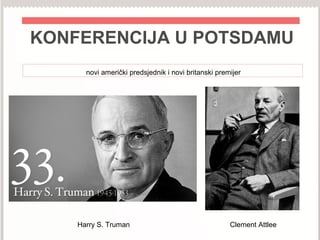 KONFERENCIJA U POTSDAMU
novi američki predsjednik i novi britanski premijer
Harry S. Truman Clement Attlee
 