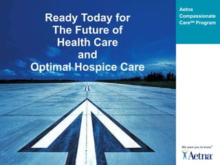 Ready Today for The Future of Health Care and Optimal Hospice Care Aetna Compassionate Care SM  Program 