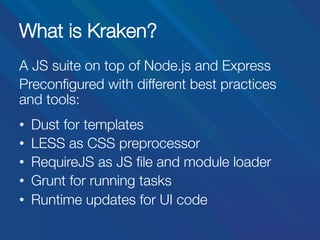 What is Kraken?
A JS suite on top of Node.js and Express
Preconﬁgured with different best practices
and tools:


• 
• 
• 
• 
• 

Dust for templates
LESS as CSS preprocessor
RequireJS as JS ﬁle and module loader
Grunt for running tasks
Runtime updates for UI code

 