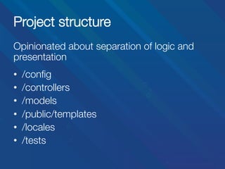 Project structure
Opinionated about separation of logic and
presentation


• 
• 
• 
• 
• 
• 

/conﬁg
/controllers
/models
/public/templates
/locales
/tests

 