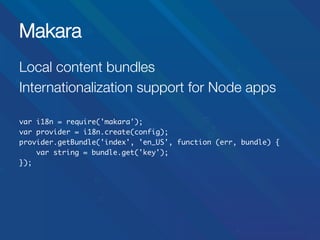 Makara
Local content bundles
Internationalization support for Node apps

var i18n = require('makara');	
var provider = i18n.create(config);	
provider.getBundle('index', 'en_US', function (err, bundle) {	
var string = bundle.get('key');	
});	

 