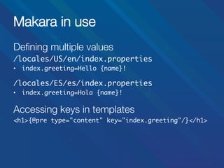 Makara in use
Deﬁning multiple values
/locales/US/en/index.properties	
•  index.greeting=Hello {name}!	

/locales/ES/es/index.properties	
•  index.greeting=Hola {name}!	
	

Accessing keys in templates
<h1>{@pre type="content" key="index.greeting"/}</h1>	

 