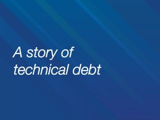 A story of!
technical debt

 