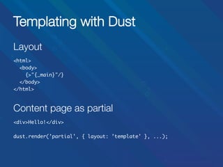 Templating with Dust
Layout
	

<html>	
<body>	
{>"{_main}"/}	
</body>	
</html>	
	

Content page as partial


<div>Hello!</div>	
	
dust.render(’partial', { layout: ’template' }, ...);	

 