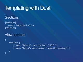 Templating with Dust
Sections


{#modules}	
{name}, {description}{~n}	
{/modules}	
	

View context	


{ 	
	modules: [	
	
	{ name: “Makara”, description: “i18n” },	
	
	{ name: “Lusca”, description: “security settings” }	
	]	
}	

 