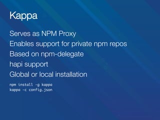 Kappa
Serves as NPM Proxy
Enables support for private npm repos
Based on npm-delegate
hapi support
Global or local installation


npm install -g kappa	
kappa -c config.json	



 