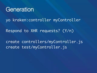 Generation
yo kraken:controller myController	
	
Respond to XHR requests? (Y/n)	
	
create controllers/myController.js	
create test/myController.js	
	

 
