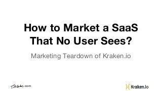.com
How to Market a SaaS
That No User Sees?
Marketing Teardown of Kraken.io
 