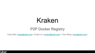Kraken
P2P Docker Registry
Cody Gibb <codyg@uber.com>, Evelyn Liu <evelynl@uber.com>, Yiran Wang <yiran@uber.com>
 