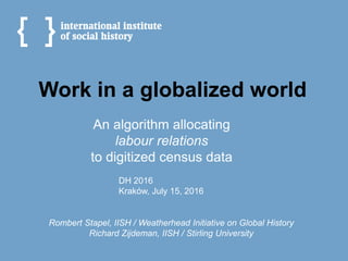 Work in a globalized world
Rombert Stapel, IISH / Weatherhead Initiative on Global History
Richard Zijdeman, IISH / Stirling University
An algorithm allocating
labour relations
to digitized census data
DH 2016
Kraków, July 15, 2016
 