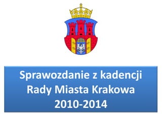 Sprawozdanie z kadencji 
Rady Miasta Krakowa 
2010-2014 
 