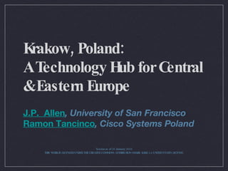 Krakow, Poland: A Technology Hub for Central & Eastern Europe ,[object Object],[object Object],Version as of 26 January 2010 THIS WORK IS LICENSED UNDER THE CREATIVE COMMONS ATTRIBUTION-SHARE ALIKE 3.0 UNITED STATES LICENSE. 