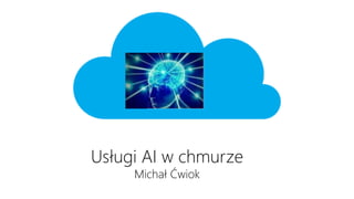 Usługi AI w chmurze
Michał Ćwiok
 