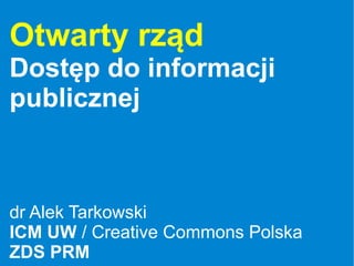 Otwarty rząd
Dostęp do informacji
publicznej



dr Alek Tarkowski
ICM UW / Creative Commons Polska
ZDS PRM
 