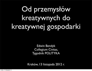 Od przemysłów
                        kreatywnych do
                     kreatywnej gospodarki

                               Edwin Bendyk
                             Collegium Civitas,
                            Tygodnik POLITYKA


                         Kraków, 13 listopada 2012 r.
środa, 14 listopada 12
 