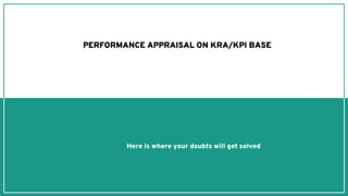 Here is where your doubts will get solved
mes you
PERFORMANCE APPRAISAL ON KRA/KPI BASE
 