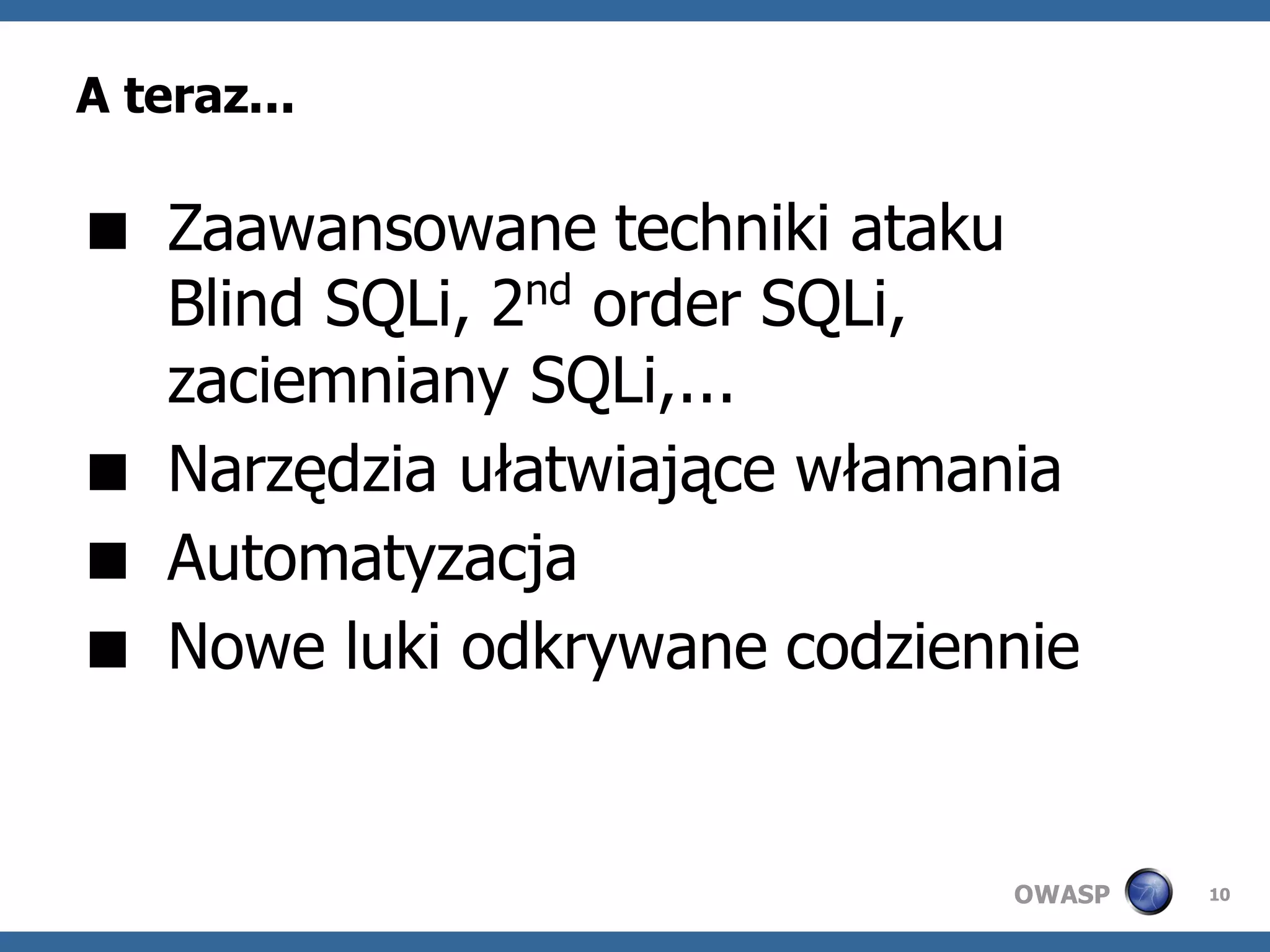 A teraz...

 Zaawansowane techniki ataku
  Blind SQLi, 2nd order SQLi,
  zaciemniany SQLi,...
 Narzędzia ułatwiające włamania
 Automatyzacja
 Nowe luki odkrywane codziennie


                             OWASP   10
 