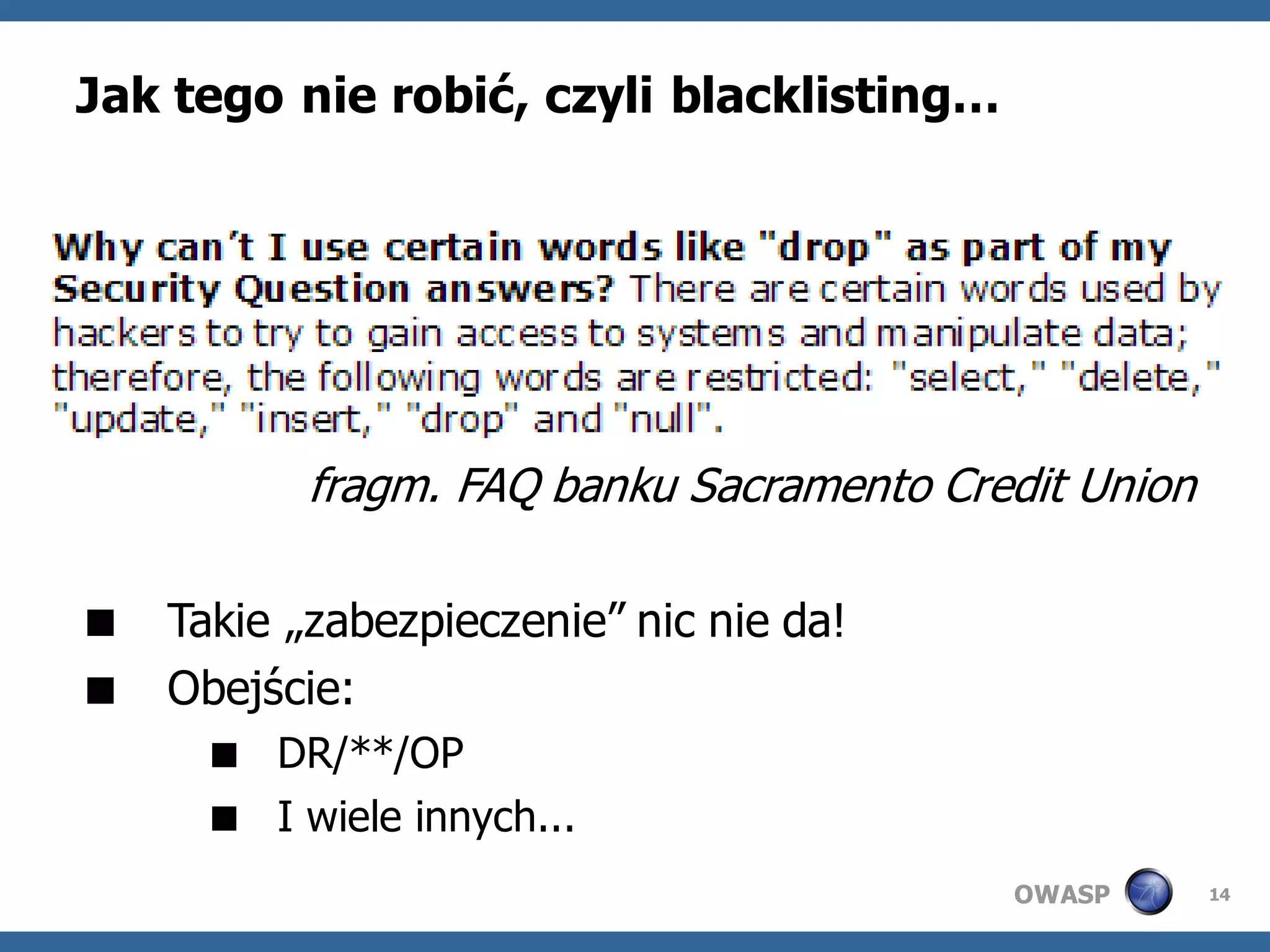 Jak tego nie robić, czyli blacklisting…




          fragm. FAQ banku Sacramento Credit Union

 Takie „zabezpieczenie” nic nie da!
 Obejście:
      DR/**/OP
      I wiele innych...
                                          OWASP      14
 
