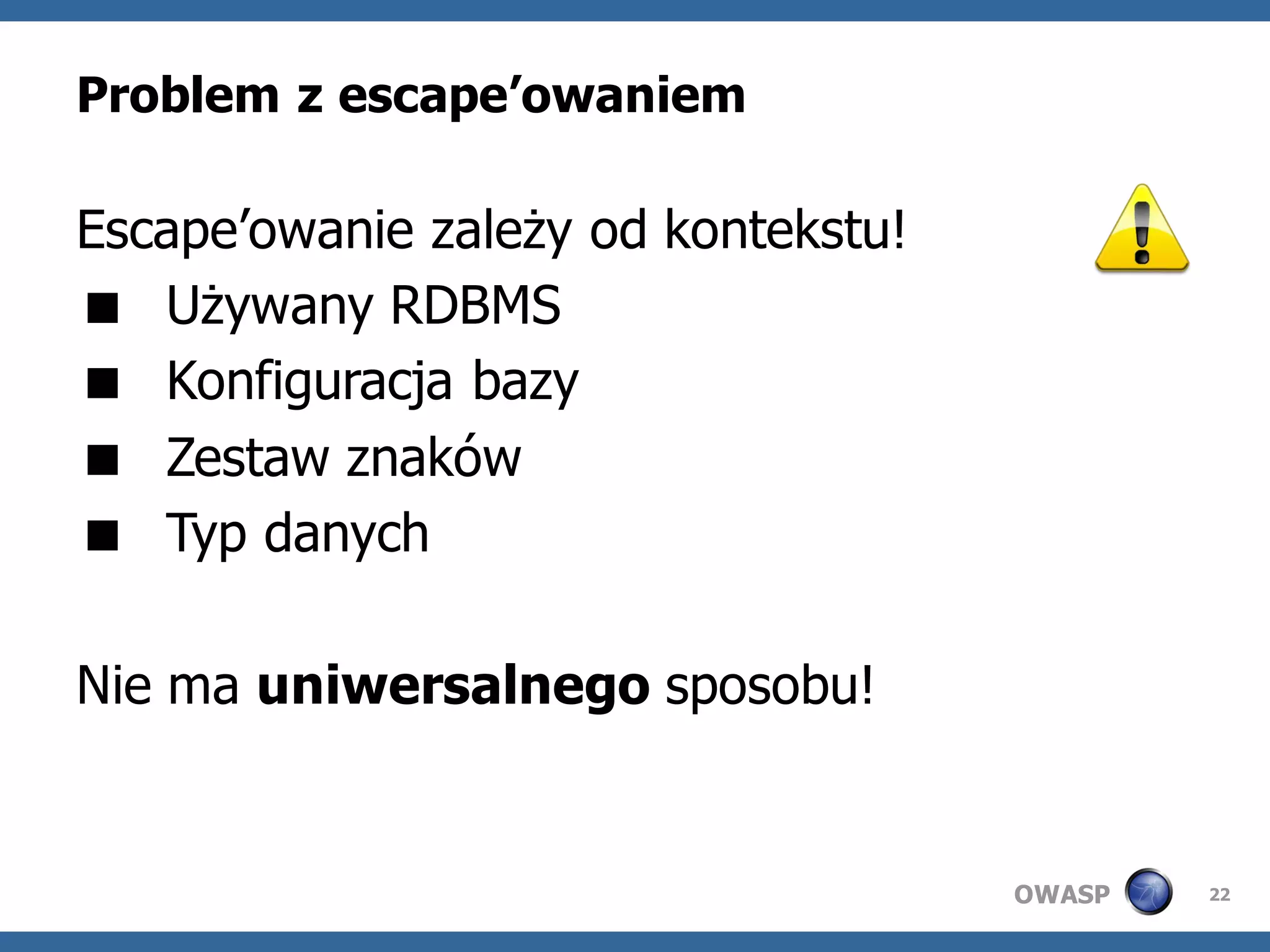Problem z escape’owaniem

Escape’owanie zależy od kontekstu!
 Używany RDBMS
 Konfiguracja bazy
 Zestaw znaków
 Typ danych

Nie ma uniwersalnego sposobu!


                                     OWASP   22
 