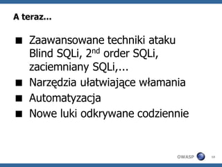 A teraz...

 Zaawansowane techniki ataku
  Blind SQLi, 2nd order SQLi,
  zaciemniany SQLi,...
 Narzędzia ułatwiające włamania
 Automatyzacja
 Nowe luki odkrywane codziennie


                             OWASP   10
 
