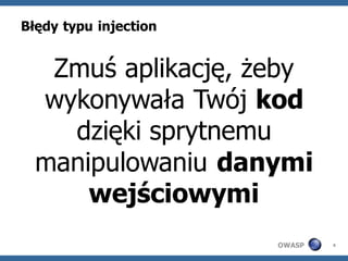Błędy typu injection


   Zmuś aplikację, żeby
  wykonywała Twój kod
    dzięki sprytnemu
  manipulowaniu danymi
      wejściowymi
                       OWASP   4
 
