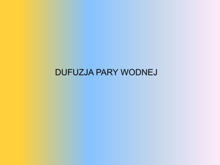 DUFUZJA PARY WODNEJ
 