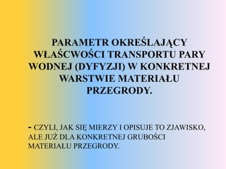 PARAMETR OKREŚLAJĄCY
 WŁAŚCWOŚCI TRANSPORTU PARY
WODNEJ (DYFYZJI) W KONKRETNEJ
    WARSTWIE MATERIAŁU
         PRZEGRODY.


- CZYLI, JAK SIĘ MIERZY I OPISUJE TO ZJAWISKO,
ALE JUŻ DLA KONKRETNEJ GRUBOŚCI
MATERIAŁU PRZEGRODY.
 
