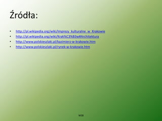Źródła:
• http://pl.wikipedia.org/wiki/Imprezy_kulturalne_w_Krakowie
• http://pl.wikipedia.org/wiki/Krak%C3%B3w#Architektura
• http://www.polskieszlaki.pl/kazimierz-w-krakowie.htm
• http://www.polskieszlaki.pl/rynek-w-krakowie.htm
WSB
 