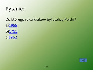 Pytanie:
Do którego roku Kraków był stolicą Polski?
a)1988
b)1795
c)1962
WSB
 