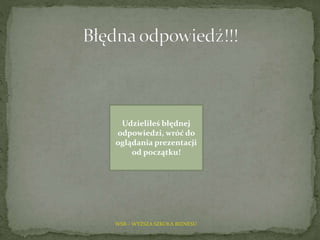 WSB – WYŻSZA SZKOŁA BIZNESU
Udzieliłeś błędnej
odpowiedzi, wróć do
oglądania prezentacji
od początku!
 
