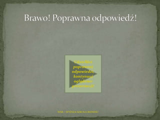 WSB – WYŻSZA SZKOŁA BIZNESU
Udzieliłeś
poprawnej
odpowiedzi,
kontynuuj
oglądanie
prezentacji!
 