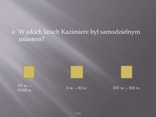  W jakich latach Kazimierz był samodzielnym
miastem?
WSB
XV w. –
XVIII w.
X w. – XI w. XIV w. – XIX w.
 