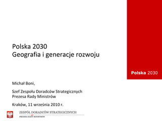 Polska 2030
Geografia i generacje rozwoju

                                       Polska 2030

Michał Boni,
Szef Zespołu Doradców Strategicznych
Prezesa Rady Ministrów
Kraków, 11 września 2010 r.
 