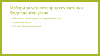 Избори за уставотворну скупштину и
Видовдански устав
- Избори за уставотворну скупштину новембар 1920.
- 2,5 милиона бирача
- 28.6.1921. Видовдански устав
 