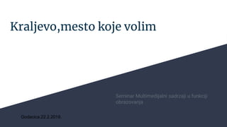Kraljevo,mesto koje volim
Seminar Multimedijalni sadrzaji u funkciji
obrazovanja
Godacica,22.2.2019.
 