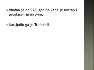  Vladao je do 928. godine kada je nestao i
proglašen je mrtvim.
 Nasljedio ga je Trpimir II.
 