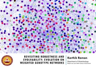 Karthik Raman
Department of Biotechnology
Bhupat and Jyoti Mehta School of
Biosciences
REVISITING ROBUSTNESS AND
EVOLVABILITY: EVOLUTION ON
WEIGHTED GENOTYPE
NETWORKS
 