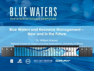 Blue Waters and Resource Management –
Now and in the Future
Dr. William Kramer
National Center for Supercomputing Applications, University of Illinois
 