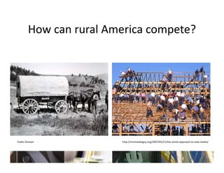 How can rural America compete?
        How can rural America compete?




Public Domain
  bli      i            http://minimediaguy.org/2007/02/21/the‐amish‐approach‐to‐new‐media/
                        h // i i di            /200 /02/21/ h    ih         h          di /
 