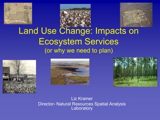 Land Use Change: Impacts on Ecosystem Services(or why we need to plan),[object Object],Liz Kramer,[object Object],Director- Natural Resources Spatial Analysis Laboratory,[object Object]