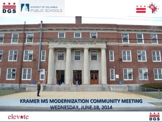 Eleva&ng	
  the	
  Quality	
  of	
  Life	
  in	
  the	
  District	
  
KRAMER	
  MS	
  MODERNIZATION	
  COMMUNITY	
  MEETING	
  	
  
WEDNESDAY,	
  JUNE	
  18,	
  2014	
  	
  
 