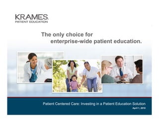 The only choice for
   enterprise-wide patient education.




Patient Centered Care: Investing in a Patient Education Solution
                                                       April 1, 2010
 