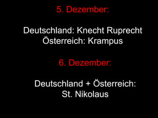 5. Dezember: Deutschland: Knecht Ruprecht Österreich: Krampus 6. Dezember: Deutschland + Österreich: St. Nikolaus 