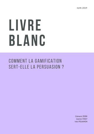 JUIN 2019
LIVRE
BLANC
Comment la gamification
sert-elle la persuasion ?
Clément ZERBI
Jeanne VINAY
Inès POUAMON
 