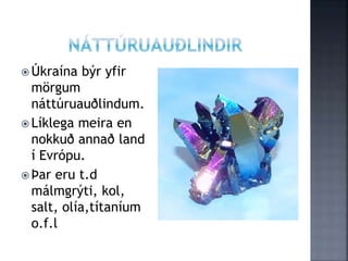  Úkraína býr yfir
mörgum
náttúruauðlindum.
 Líklega meira en
nokkuð annað land
í Evrópu.
 Þar eru t.d
málmgrýti, kol,
salt, olía,títaníum
o.f.l
 