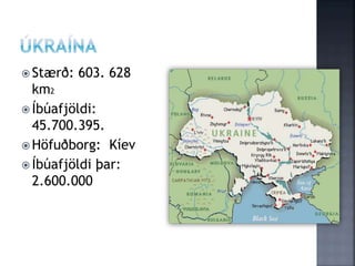  Stærð: 603. 628
km2
 Íbúafjöldi:
45.700.395.
 Höfuðborg: Kíev
 Íbúafjöldi þar:
2.600.000
 
