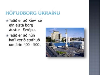  Talið er að Kíev sé
ein elsta borg
Austur- Evrópu.
 Talið er að hún
hafi verið stofnuð
um árin 400 – 500.
 